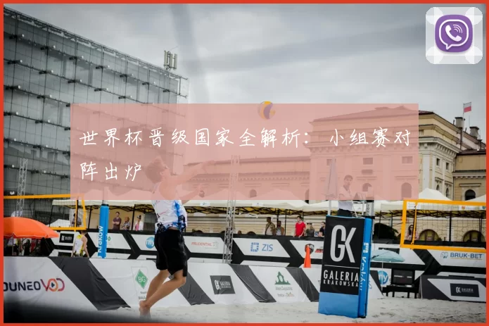 世界杯晋级国家全解析:小组赛对阵出炉