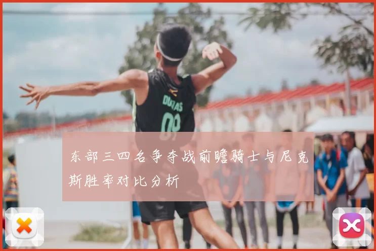 东部三四名争夺战前瞻骑士与尼克斯胜率对比分析