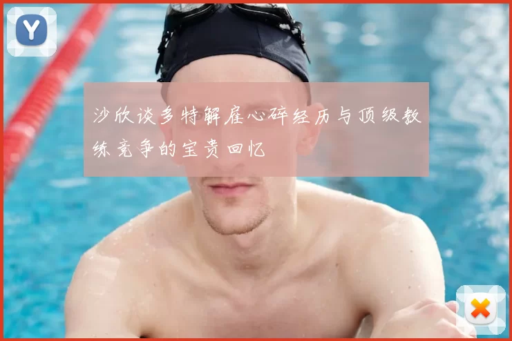 沙欣谈多特解雇心碎经历与顶级教练竞争的宝贵回忆