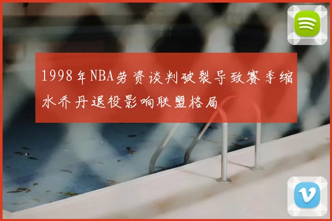 1998年NBA劳资谈判破裂导致赛季缩水乔丹退役影响联盟格局