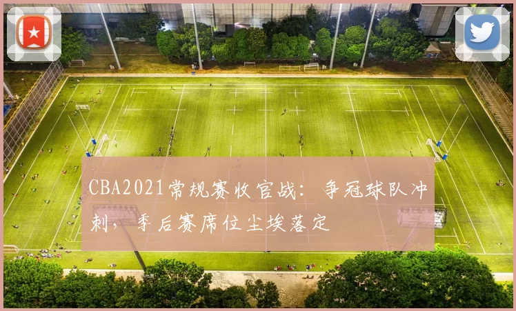 CBA2021常规赛收官战：争冠球队冲刺，季后赛席位尘埃落定