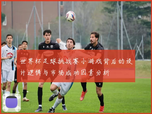世界杯足球挑战赛小游戏背后的设计逻辑与市场成功因素分析