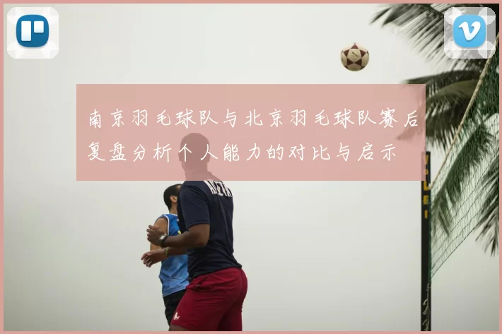 南京羽毛球队与北京羽毛球队赛后复盘分析个人能力的对比与启示