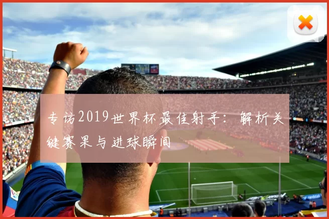专访2019世界杯最佳射手:解析关键赛果与进球瞬间