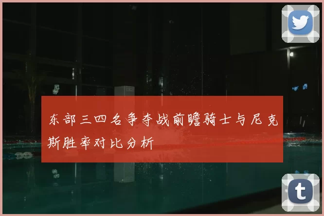 东部三四名争夺战前瞻骑士与尼克斯胜率对比分析