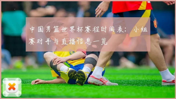 中国男篮世界杯赛程时间表:小组赛对手与直播信息一览