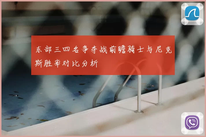 东部三四名争夺战前瞻骑士与尼克斯胜率对比分析