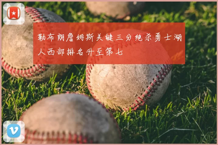 勒布朗詹姆斯关键三分绝杀勇士湖人西部排名升至第七