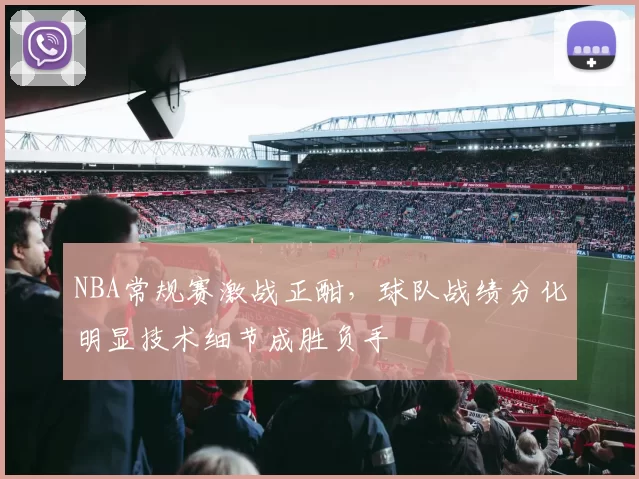 NBA常规赛激战正酣，球队战绩分化明显技术细节成胜负手