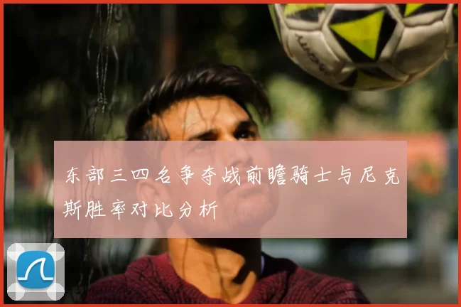 东部三四名争夺战前瞻骑士与尼克斯胜率对比分析