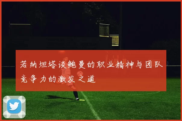 若纳坦塔谈鲍曼的职业精神与团队竞争力的激发之道
