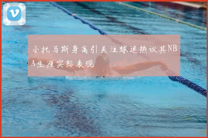 小托马斯身高引关注球迷热议其NBA生涯实际表现