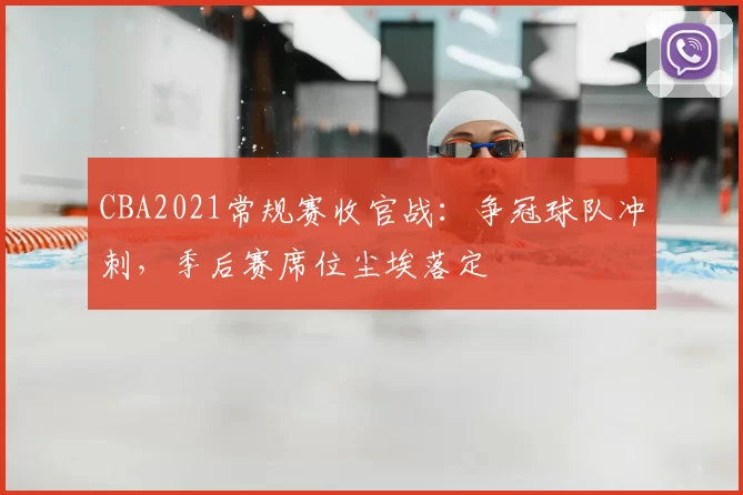 CBA2021常规赛收官战:争冠球队冲刺,季后赛席位尘埃落定