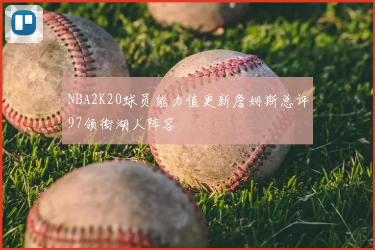 NBA2K20球员能力值更新詹姆斯总评97领衔湖人阵容
