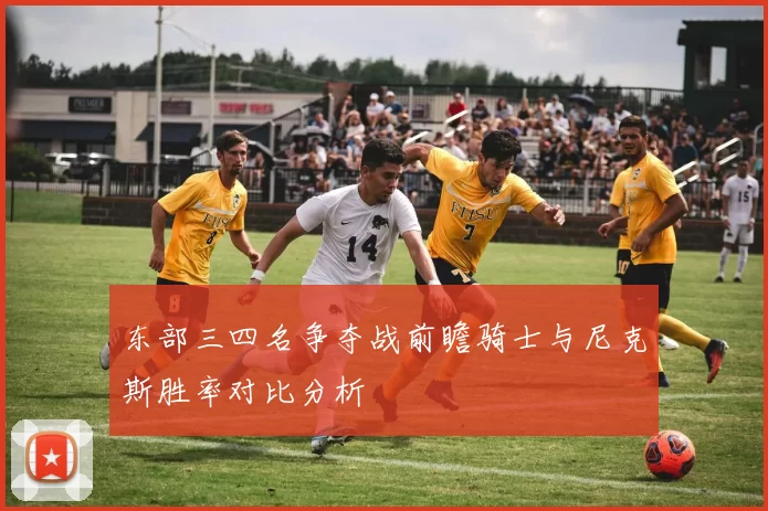 东部三四名争夺战前瞻骑士与尼克斯胜率对比分析