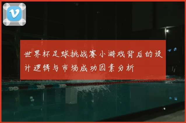 世界杯足球挑战赛小游戏背后的设计逻辑与市场成功因素分析