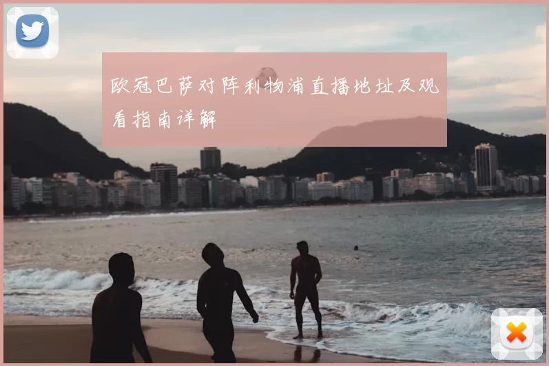 欧冠巴萨对阵利物浦直播地址及观看指南详解