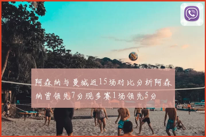 阿森纳与曼城近15场对比分析阿森纳曾领先7分现多赛1场领先5分