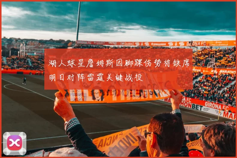 湖人球星詹姆斯因脚踝伤势将缺席明日对阵雷霆关键战役