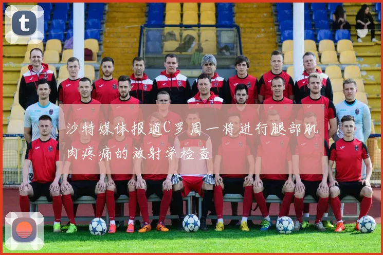 沙特媒体报道C罗周一将进行腿部肌肉疼痛的放射学检查