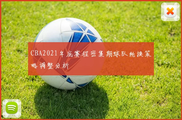 CBA2021年底赛程密集期球队轮换策略调整分析