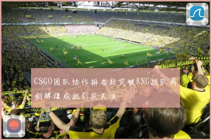 CSGO团队协作排名新突破RNG战队再创辉煌成就引发关注