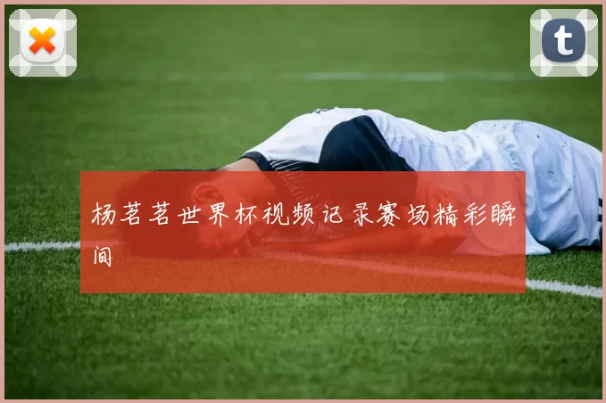 杨茗茗世界杯视频记录赛场精彩瞬间