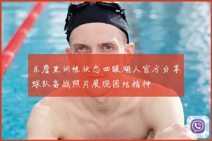 东詹里训练状态回暖湖人官方分享球队备战照片展现团结精神
