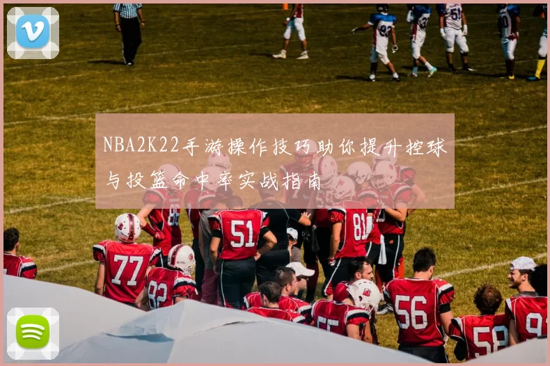 NBA2K22手游操作技巧助你提升控球与投篮命中率实战指南