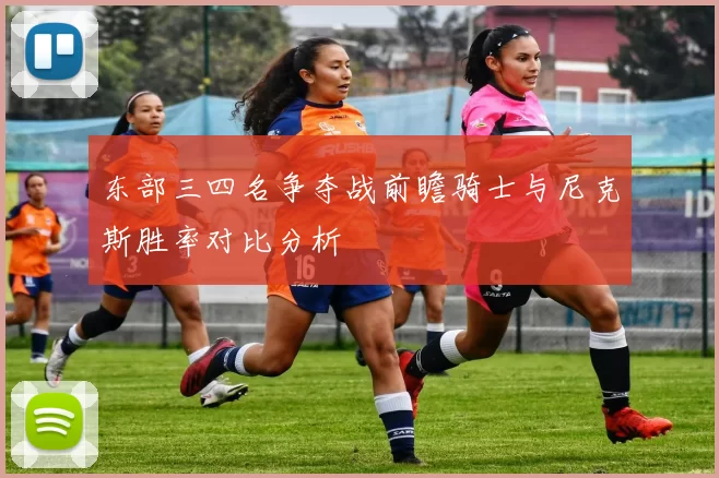 东部三四名争夺战前瞻骑士与尼克斯胜率对比分析