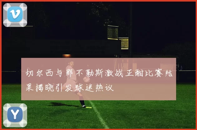 切尔西与那不勒斯激战正酣比赛结果揭晓引发球迷热议