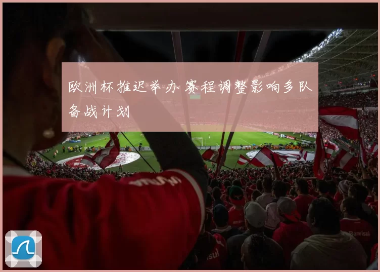欧洲杯推迟举办 赛程调整影响多队备战计划