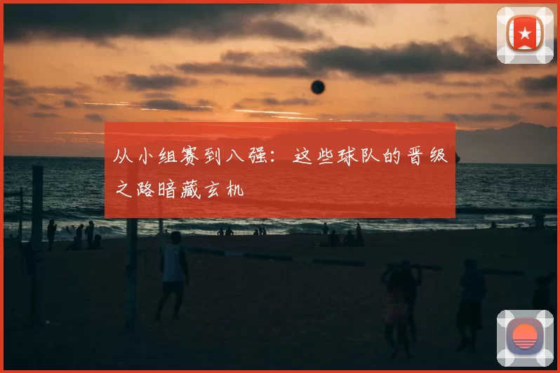 从小组赛到八强：这些球队的晋级之路暗藏玄机
