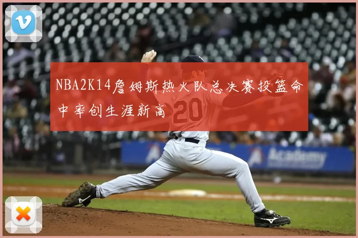 NBA2K14詹姆斯热火队总决赛投篮命中率创生涯新高