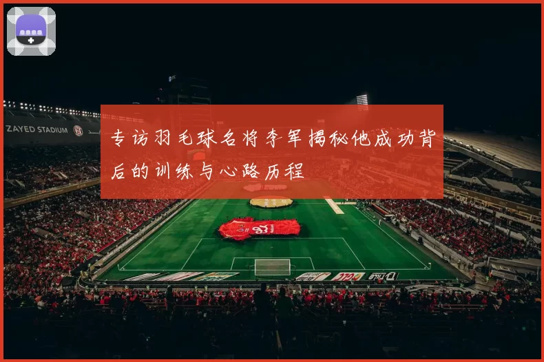 专访羽毛球名将李军揭秘他成功背后的训练与心路历程