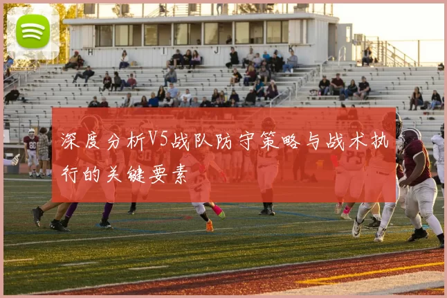 深度分析V5战队防守策略与战术执行的关键要素