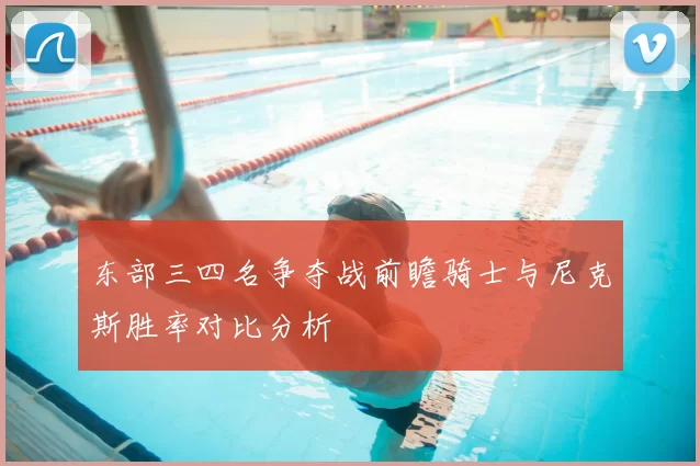 东部三四名争夺战前瞻骑士与尼克斯胜率对比分析