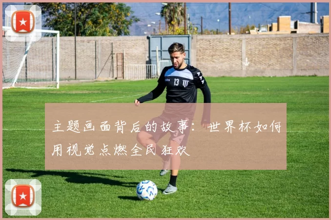 主题画面背后的故事：世界杯如何用视觉点燃全民狂欢
