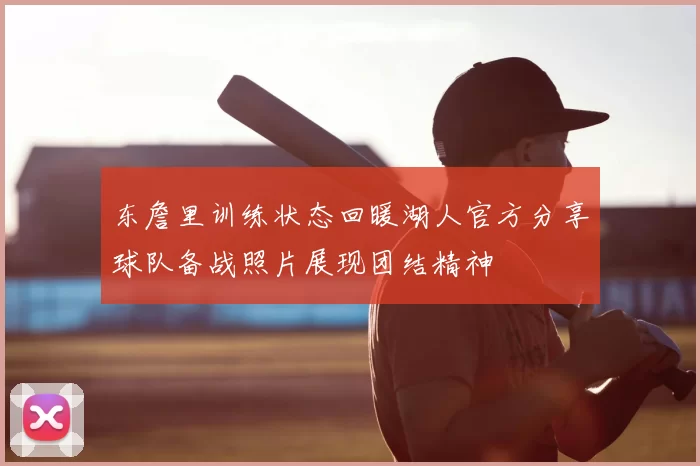 东詹里训练状态回暖湖人官方分享球队备战照片展现团结精神