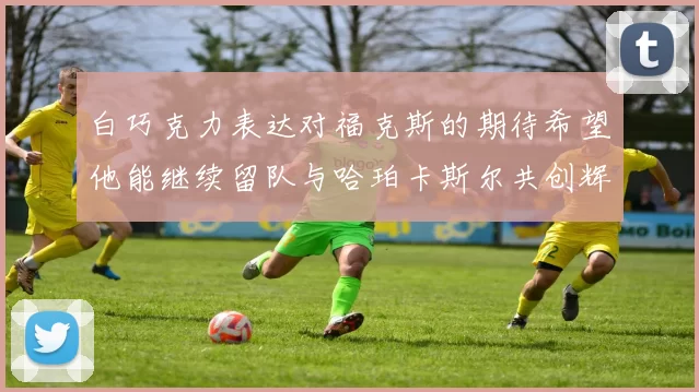 白巧克力表达对福克斯的期待希望他能继续留队与哈珀卡斯尔共创辉煌