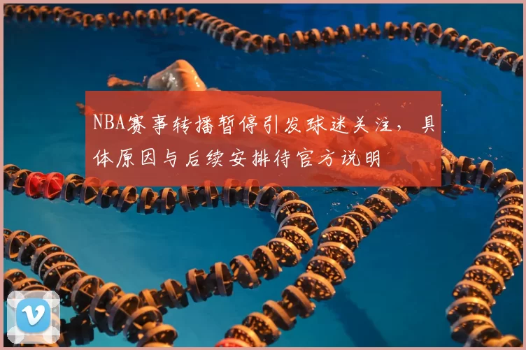 NBA赛事转播暂停引发球迷关注,具体原因与后续安排待官方说明