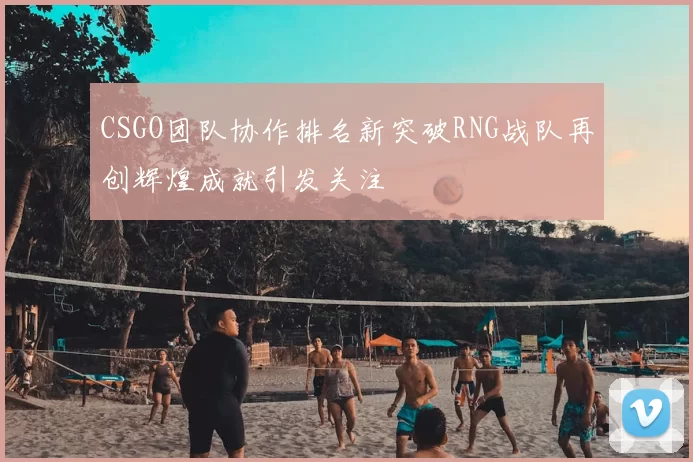 CSGO团队协作排名新突破RNG战队再创辉煌成就引发关注
