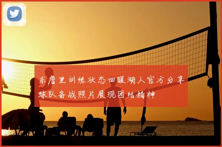 东詹里训练状态回暖湖人官方分享球队备战照片展现团结精神