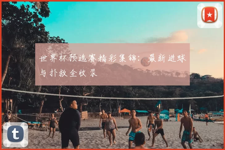 世界杯预选赛精彩集锦：最新进球与扑救全收录
