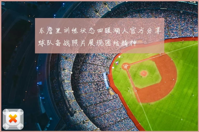 东詹里训练状态回暖湖人官方分享球队备战照片展现团结精神
