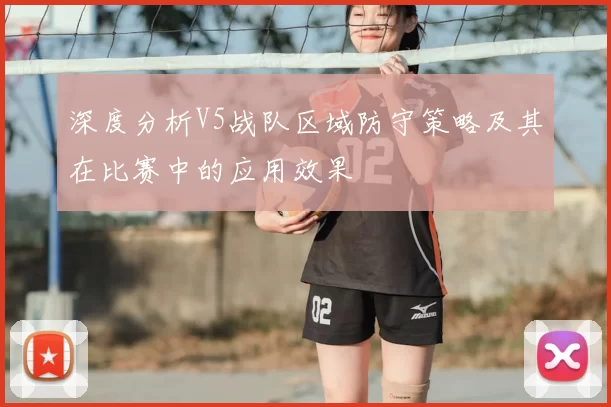 深度分析V5战队区域防守策略及其在比赛中的应用效果