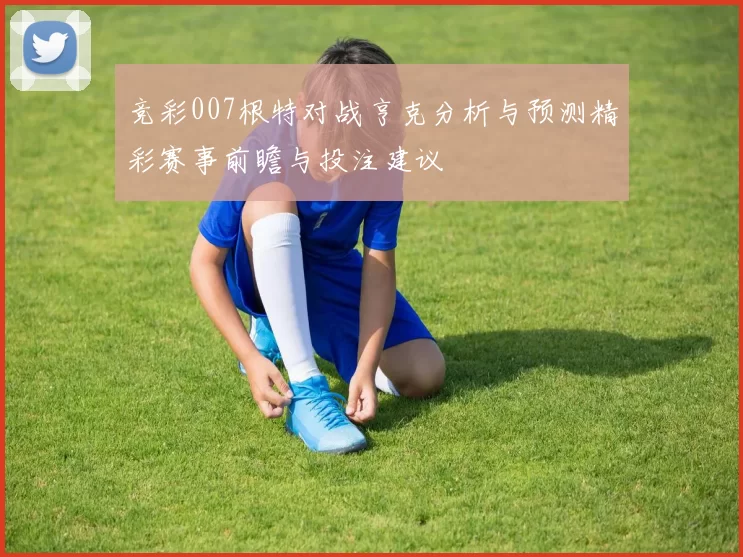 竞彩007根特对战亨克分析与预测精彩赛事前瞻与投注建议