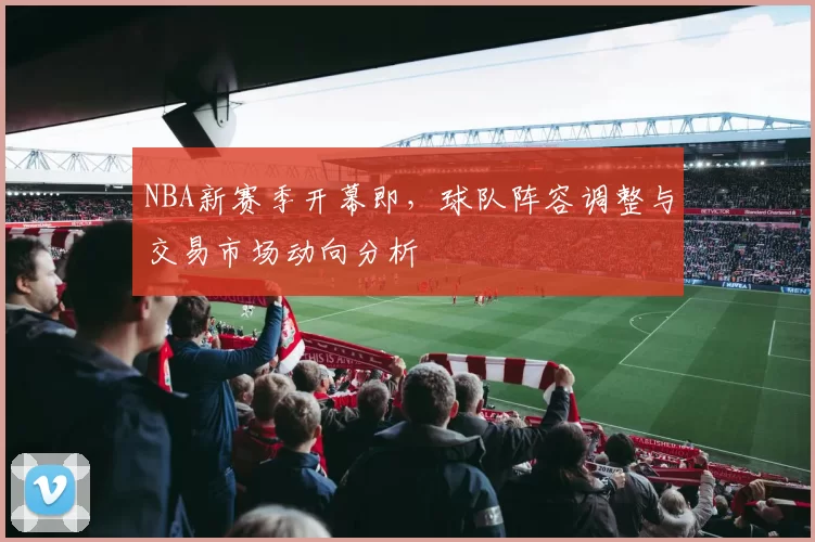 NBA新赛季开幕即，球队阵容调整与交易市场动向分析