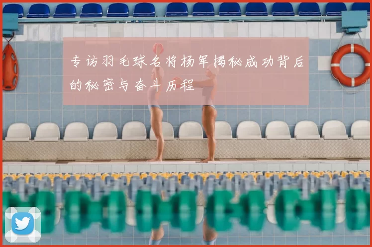 专访羽毛球名将杨军揭秘成功背后的秘密与奋斗历程