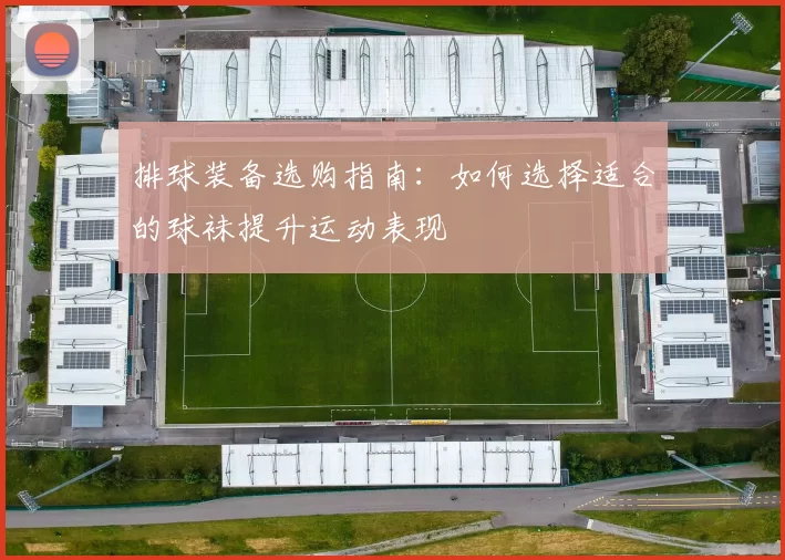 排球装备选购指南：如何选择适合的球袜提升运动表现